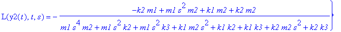 YY := {L(y1(t),t,s) = (k2*m1-k2*m2+m1*k3+m1*s^2*m2)/(m1*s^4*m2+m1*s^2*k2+m1*s^2*k3+k1*m2*s^2+k1*k2+k1*k3+k2*m2*s^2+k2*k3), L(y2(t),t,s) = -(-k2*m1+m1*s^2*m2+k1*m2+k2*m2)/(m1*s^4*m2+m1*s^2*k2+m1*s^2*k3+...